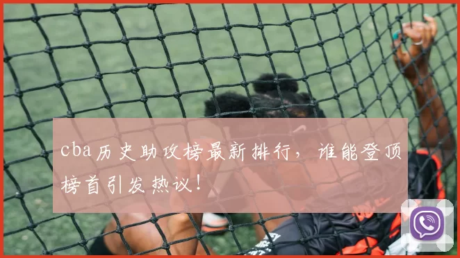 cba历史助攻榜最新排行，谁能登顶榜首引发热议！