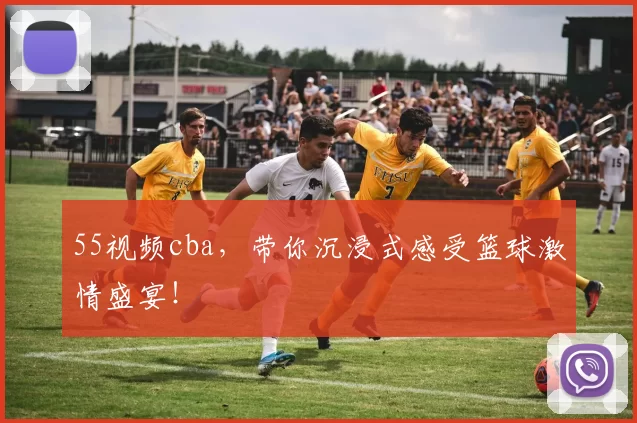 55视频cba，带你沉浸式感受篮球激情盛宴！