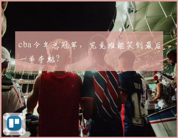 cba今年总冠军，究竟谁能笑到最后一举夺魁？